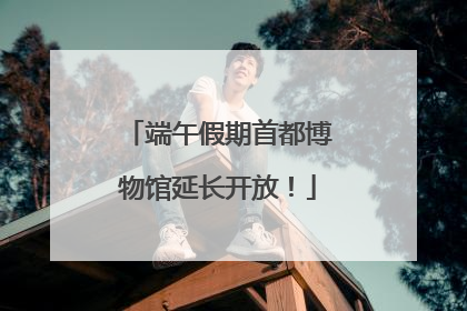 端午假期首都博物馆延长开放！