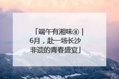 端午有湘味⑧｜6月，赴一场长沙非遗的青春盛宴