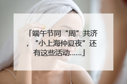 端午节同“周”共济，“小上海仲夏夜”还有这些活动……