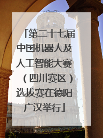 第二十七届中国机器人及人工智能大赛（四川赛区）选拔赛在德阳广汉举行