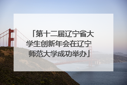 第十二届辽宁省大学生创新年会在辽宁师范大学成功举办