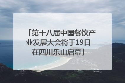 第十八届中国餐饮产业发展大会将于19日在四川乐山启幕