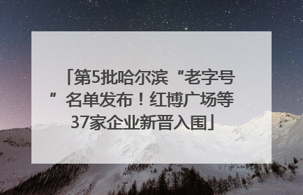 第5批哈尔滨“老字号”名单发布！红博广场等37家企业新晋入围
