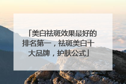 美白祛斑效果最好的排名第一，祛斑美白十大品牌，护肤公式