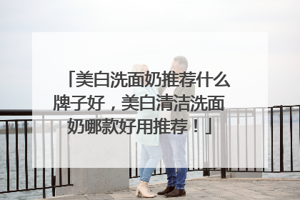 美白洗面奶推荐什么牌子好，美白清洁洗面奶哪款好用推荐！