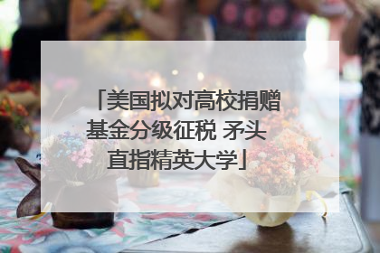 美国拟对高校捐赠基金分级征税 矛头直指精英大学