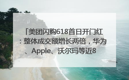美团闪购618首日开门红：整体成交额增长两倍，华为、Apple、沃尔玛等近800个品牌翻倍增长