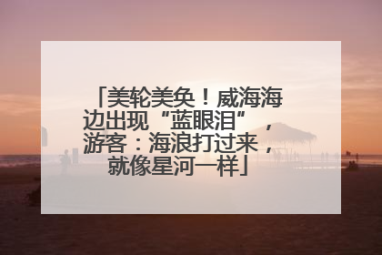 美轮美奂！威海海边出现“蓝眼泪”，游客：海浪打过来，就像星河一样