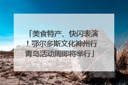 美食特产、快闪表演！鄂尔多斯文化神州行青岛活动周即将举行