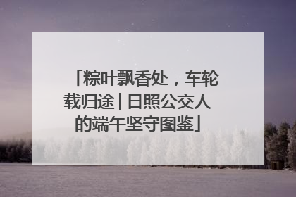 粽叶飘香处，车轮载归途│日照公交人的端午坚守图鉴