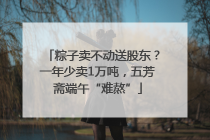 粽子卖不动送股东？一年少卖1万吨，五芳斋端午“难熬”