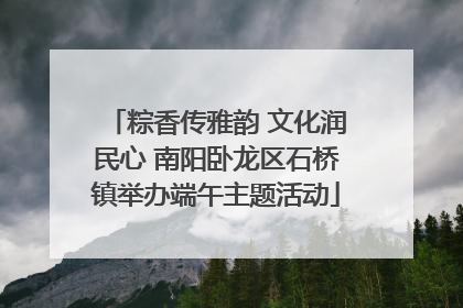 粽香传雅韵 文化润民心 南阳卧龙区石桥镇举办端午主题活动
