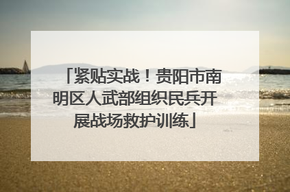 紧贴实战！贵阳市南明区人武部组织民兵开展战场救护训练