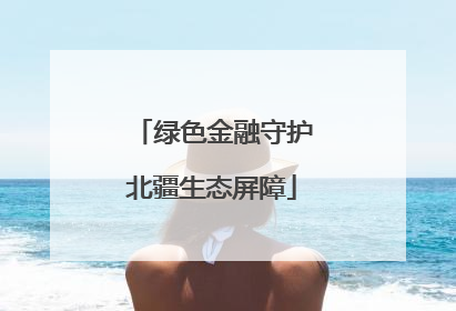 绿色金融守护北疆生态屏障