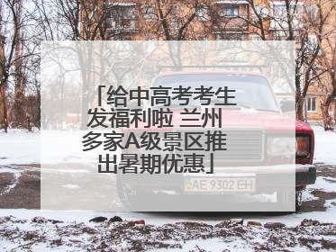 给中高考考生发福利啦 兰州多家A级景区推出暑期优惠