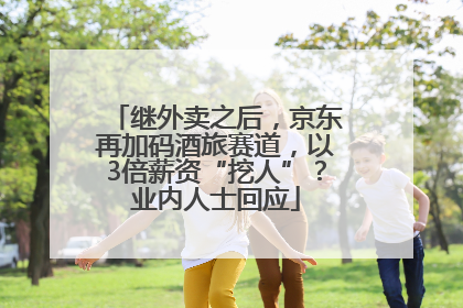 继外卖之后，京东再加码酒旅赛道，以3倍薪资“挖人”？业内人士回应