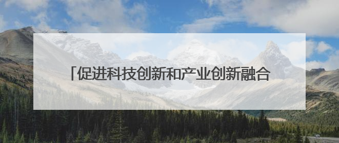 促进科技创新和产业创新融合发展（调查研究 凝聚共识）