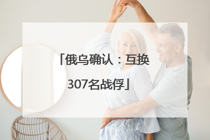 俄乌确认：互换307名战俘