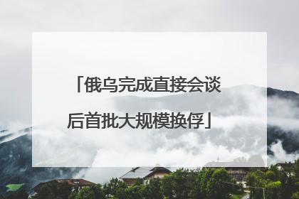 俄乌完成直接会谈后首批大规模换俘
