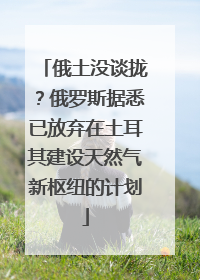 俄土没谈拢？俄罗斯据悉已放弃在土耳其建设天然气新枢纽的计划