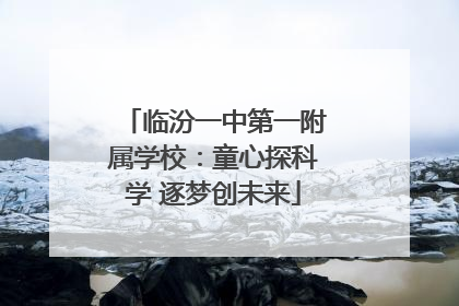 临汾一中第一附属学校：童心探科学 逐梦创未来