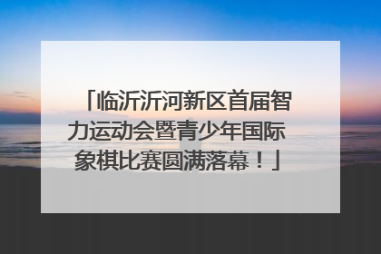 临沂沂河新区首届智力运动会暨青少年国际象棋比赛圆满落幕！