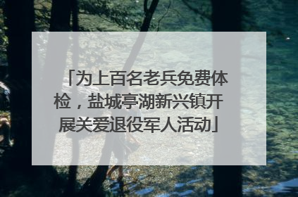 为上百名老兵免费体检，盐城亭湖新兴镇开展关爱退役军人活动