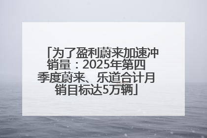 为了盈利蔚来加速冲销量：2025年第四季度蔚来、乐道合计月销目标达5万辆