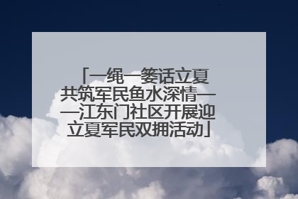 一绳一篓话立夏 共筑军民鱼水深情——江东门社区开展迎立夏军民双拥活动