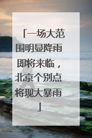 一场大范围明显降雨即将来临，北京个别点将现大暴雨