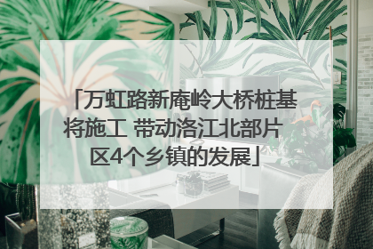 万虹路新庵岭大桥桩基将施工 带动洛江北部片区4个乡镇的发展