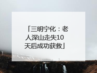 三明宁化：老人深山走失10天后成功获救