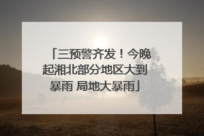 三预警齐发！今晚起湘北部分地区大到暴雨 局地大暴雨