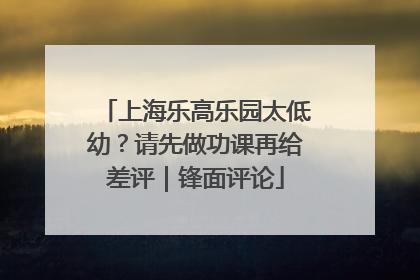 上海乐高乐园太低幼？请先做功课再给差评｜锋面评论