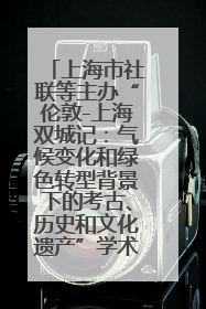 上海市社联等主办“伦敦-上海双城记：气候变化和绿色转型背景下的考古、历史和文化遗产”学术对话