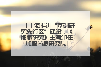 上海推进“基础研究先行区”建设，《细胞研究》主编卸任加盟尚思研究院