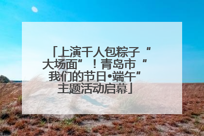 上演千人包粽子“大场面”！青岛市“我们的节日•端午”主题活动启幕