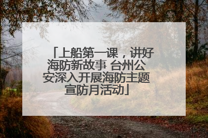 上船第一课，讲好海防新故事 台州公安深入开展海防主题宣防月活动