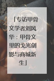 专访甲骨文学者刘风华：甲骨文里的戈光剑影与商城新生