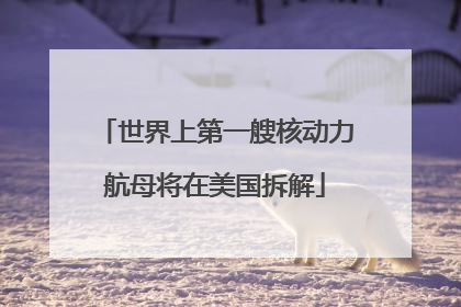 世界上第一艘核动力航母将在美国拆解