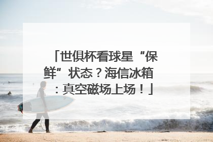 世俱杯看球星“保鲜”状态？海信冰箱：真空磁场上场！