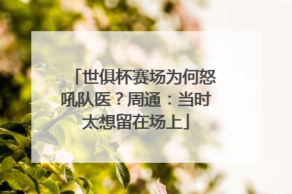 世俱杯赛场为何怒吼队医？周通：当时太想留在场上