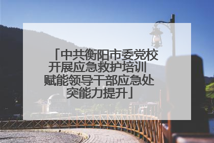 中共衡阳市委党校开展应急救护培训 赋能领导干部应急处突能力提升