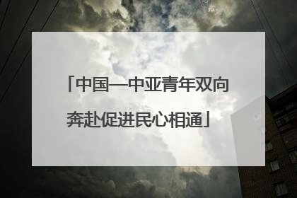 中国—中亚青年双向奔赴促进民心相通
