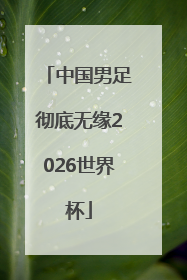 中国男足彻底无缘2026世界杯