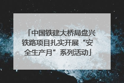 中国铁建大桥局盘兴铁路项目扎实开展“安全生产月”系列活动