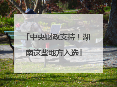 中央财政支持！湖南这些地方入选