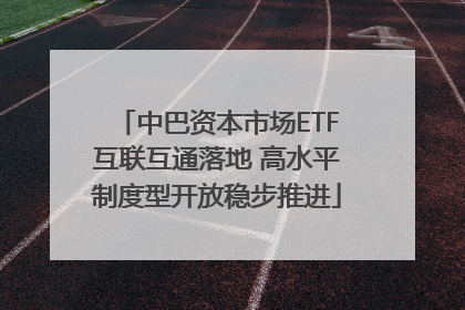 中巴资本市场ETF互联互通落地 高水平制度型开放稳步推进