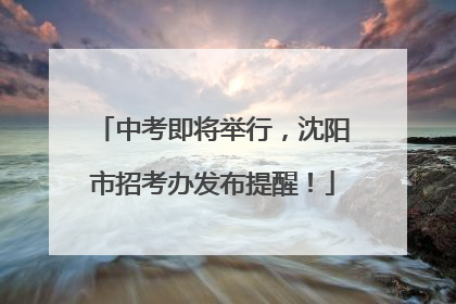 中考即将举行，沈阳市招考办发布提醒！