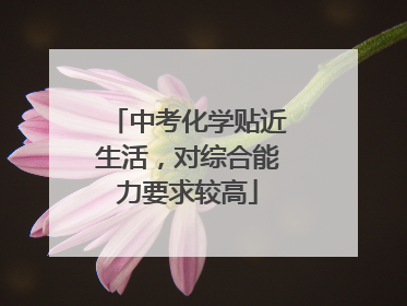 中考化学贴近生活，对综合能力要求较高